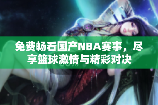 免费畅看国产NBA赛事，尽享篮球激情与精彩对决