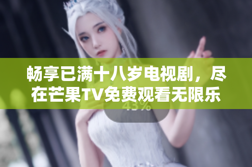 畅享已满十八岁电视剧，尽在芒果TV免费观看无限乐趣