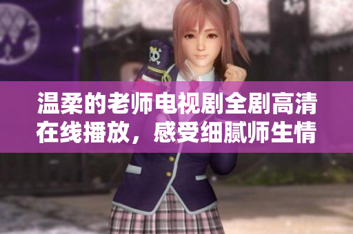 温柔的老师电视剧全剧高清在线播放，感受细腻师生情感之旅
