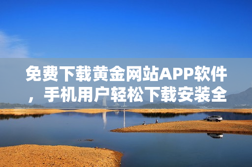 免费下载黄金网站APP软件，手机用户轻松下载安装全攻略