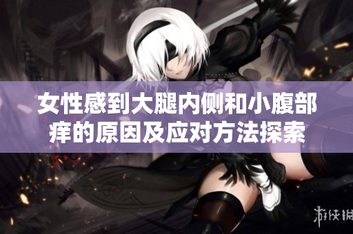 女性感到大腿内侧和小腹部痒的原因及应对方法探索