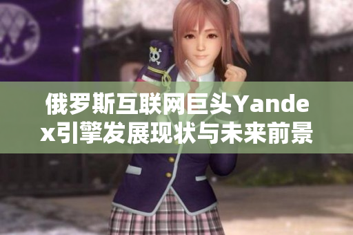 俄罗斯互联网巨头Yandex引擎发展现状与未来前景分析
