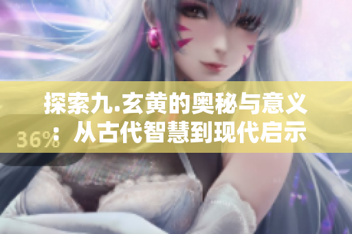探索九.玄黄的奥秘与意义：从古代智慧到现代启示