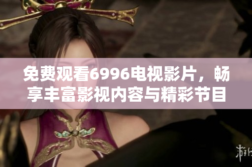 免费观看6996电视影片，畅享丰富影视内容与精彩节目