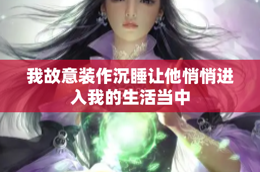 我故意装作沉睡让他悄悄进入我的生活当中