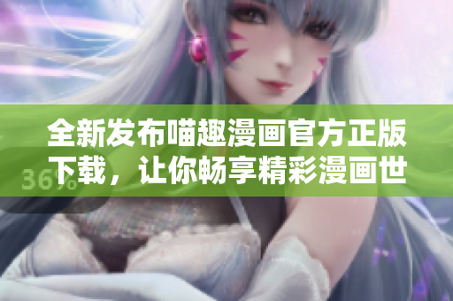 全新发布喵趣漫画官方正版下载，让你畅享精彩漫画世界