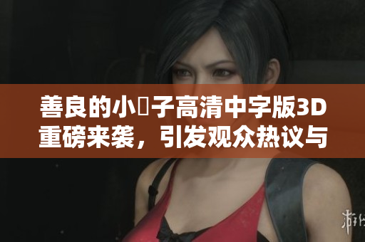 善良的小峓子高清中字版3D重磅来袭，引发观众热议与期待