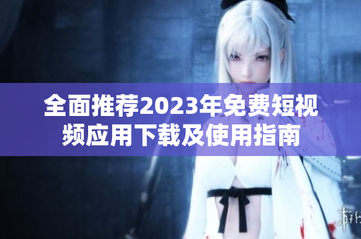 全面推荐2023年免费短视频应用下载及使用指南