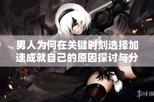 男人为何在关键时刻选择加速成就自己的原因探讨与分析