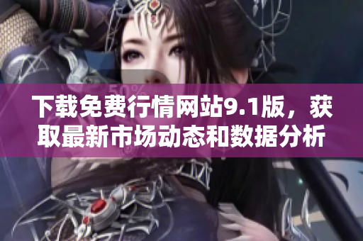 下载免费行情网站9.1版，获取最新市场动态和数据分析助手