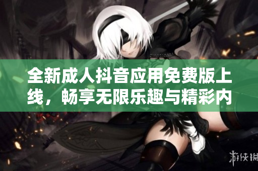 全新成人抖音应用免费版上线，畅享无限乐趣与精彩内容!