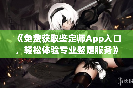 《免费获取鉴定师App入口，轻松体验专业鉴定服务》