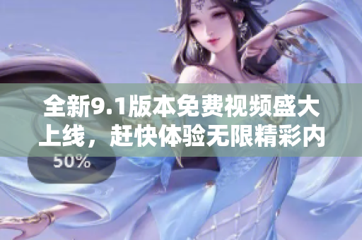 全新9.1版本免费视频盛大上线，赶快体验无限精彩内容