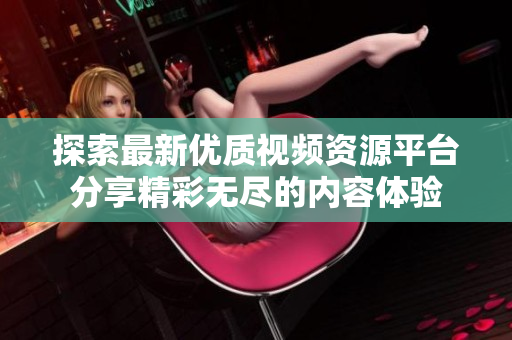 探索最新优质视频资源平台分享精彩无尽的内容体验