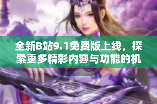 全新B站9.1免费版上线，探索更多精彩内容与功能的机会！