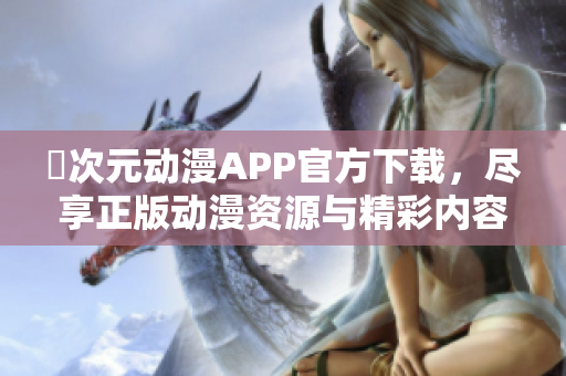 囧次元动漫APP官方下载，尽享正版动漫资源与精彩内容体验