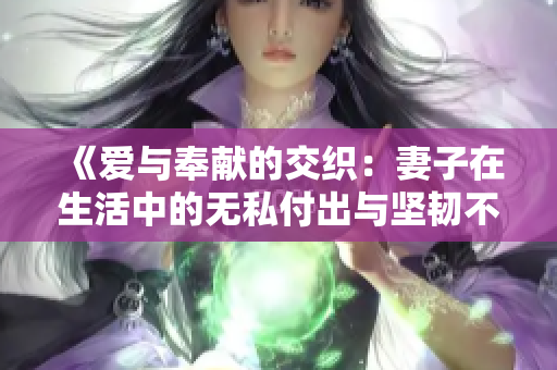 《爱与奉献的交织：妻子在生活中的无私付出与坚韧不拔》