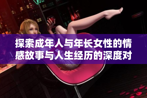 探索成年人与年长女性的情感故事与人生经历的深度对话