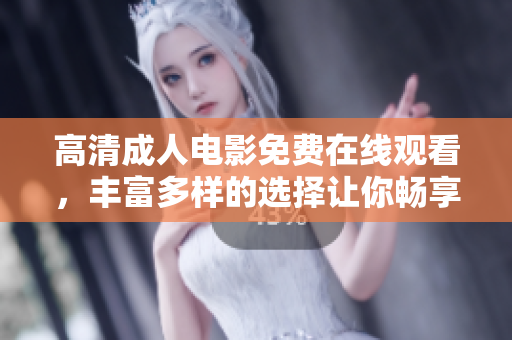 高清成人电影免费在线观看，丰富多样的选择让你畅享无限乐趣