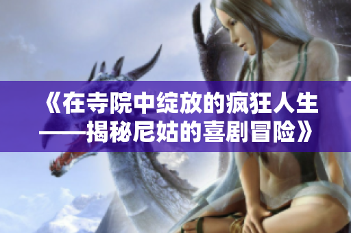 《在寺院中绽放的疯狂人生——揭秘尼姑的喜剧冒险》