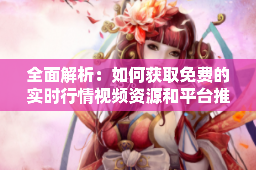 全面解析：如何获取免费的实时行情视频资源和平台推荐
