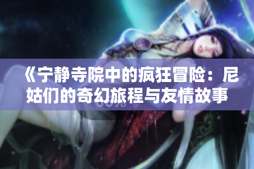 《宁静寺院中的疯狂冒险：尼姑们的奇幻旅程与友情故事》