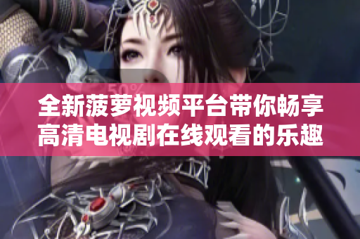 全新菠萝视频平台带你畅享高清电视剧在线观看的乐趣