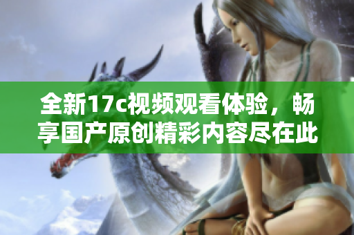 全新17c视频观看体验，畅享国产原创精彩内容尽在此处