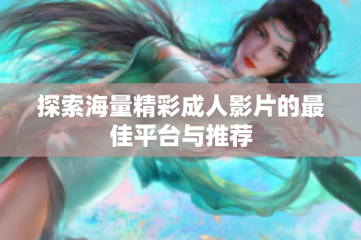 探索海量精彩成人影片的最佳平台与推荐