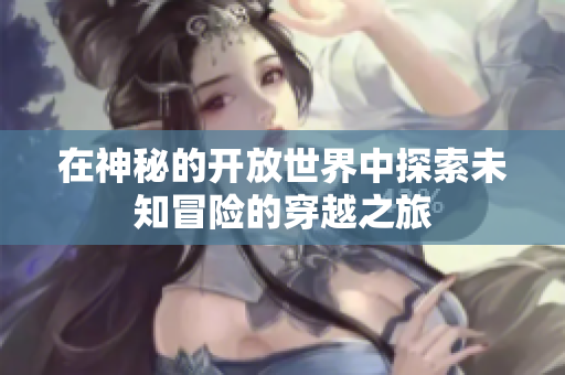 在神秘的开放世界中探索未知冒险的穿越之旅