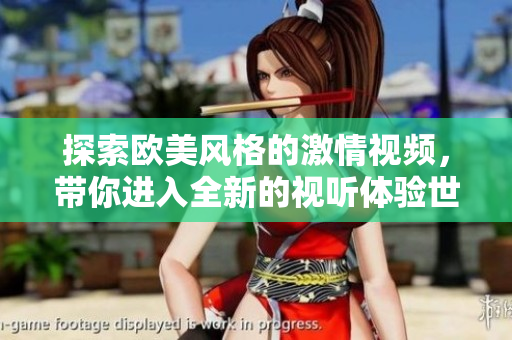探索欧美风格的激情视频，带你进入全新的视听体验世界