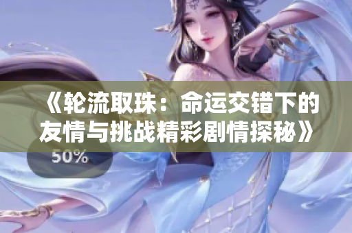 《轮流取珠：命运交错下的友情与挑战精彩剧情探秘》