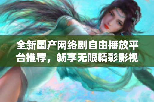 全新国产网络剧自由播放平台推荐，畅享无限精彩影视内容