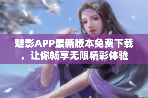 魅影APP最新版本免费下载，让你畅享无限精彩体验