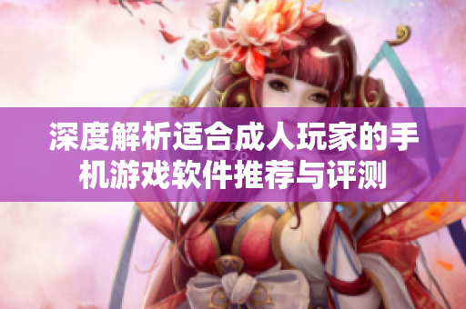 深度解析适合成人玩家的手机游戏软件推荐与评测