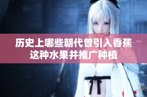 历史上哪些朝代曾引入香蕉这种水果并推广种植