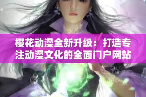 樱花动漫全新升级：打造专注动漫文化的全面门户网站体验