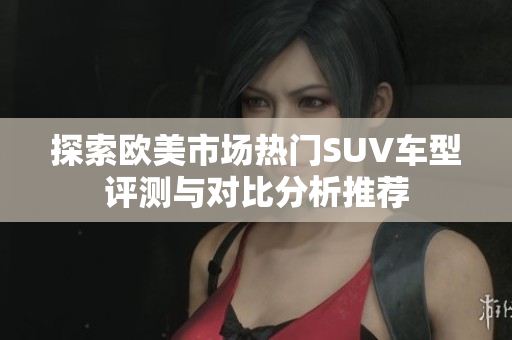 探索欧美市场热门SUV车型评测与对比分析推荐