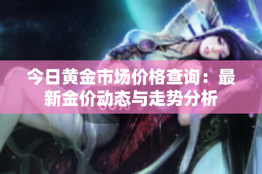今日黄金市场价格查询：最新金价动态与走势分析