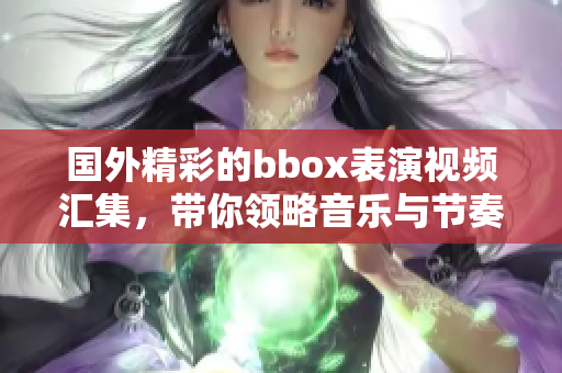 国外精彩的bbox表演视频汇集，带你领略音乐与节奏的魅力