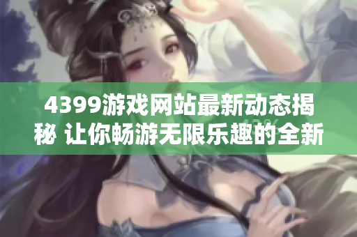 4399游戏网站最新动态揭秘 让你畅游无限乐趣的全新体验
