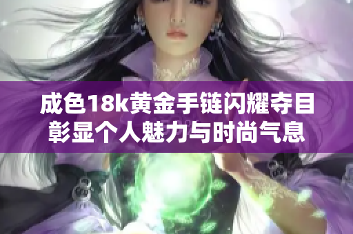 成色18k黄金手链闪耀夺目彰显个人魅力与时尚气息