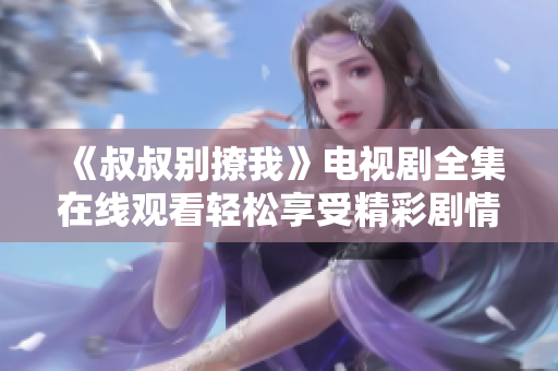 《叔叔别撩我》电视剧全集在线观看轻松享受精彩剧情时刻