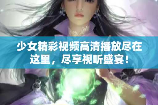 少女精彩视频高清播放尽在这里，尽享视听盛宴！