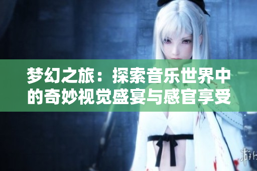 梦幻之旅：探索音乐世界中的奇妙视觉盛宴与感官享受