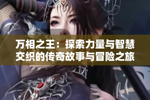万相之王：探索力量与智慧交织的传奇故事与冒险之旅