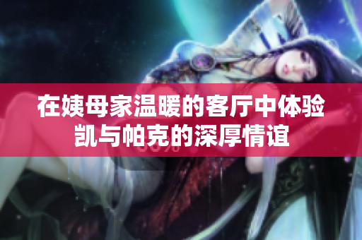 在姨母家温暖的客厅中体验凯与帕克的深厚情谊