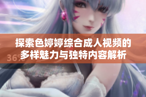 探索色婷婷综合成人视频的多样魅力与独特内容解析