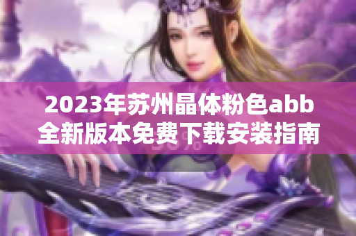 2023年苏州晶体粉色abb全新版本免费下载安装指南