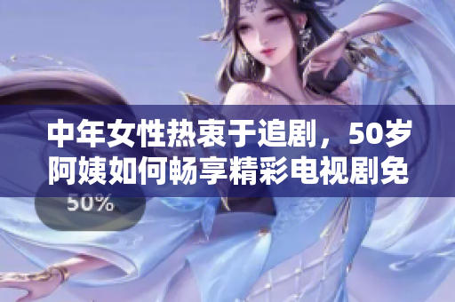 中年女性热衷于追剧，50岁阿姨如何畅享精彩电视剧免费观看